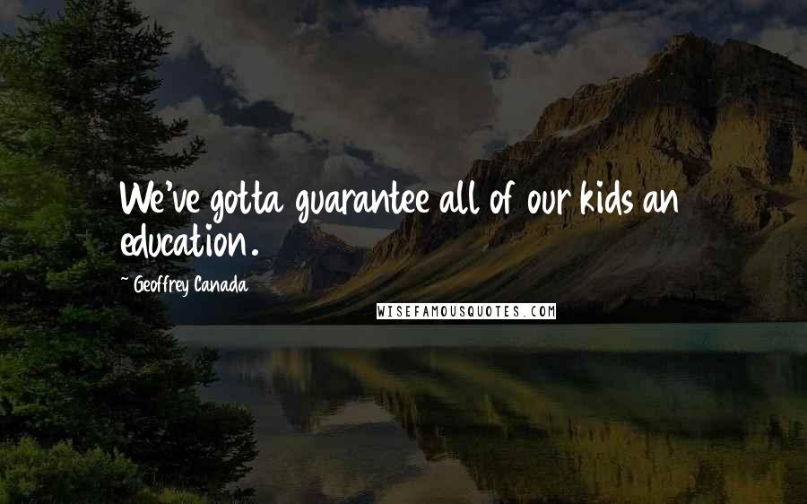 Geoffrey Canada Quotes: We've gotta guarantee all of our kids an education.