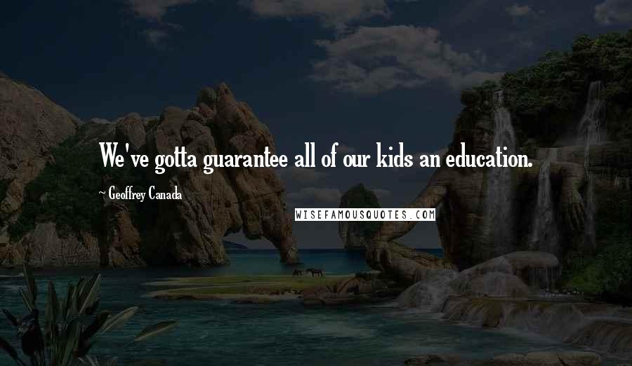 Geoffrey Canada Quotes: We've gotta guarantee all of our kids an education.