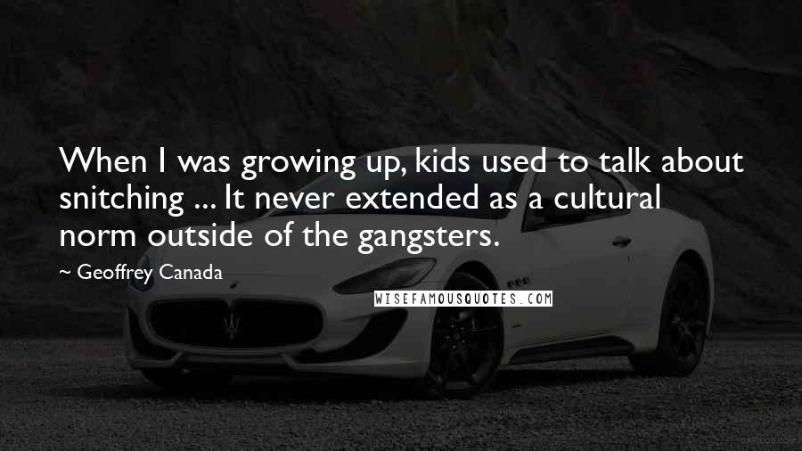 Geoffrey Canada Quotes: When I was growing up, kids used to talk about snitching ... It never extended as a cultural norm outside of the gangsters.