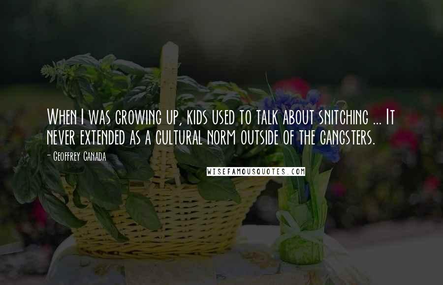 Geoffrey Canada Quotes: When I was growing up, kids used to talk about snitching ... It never extended as a cultural norm outside of the gangsters.