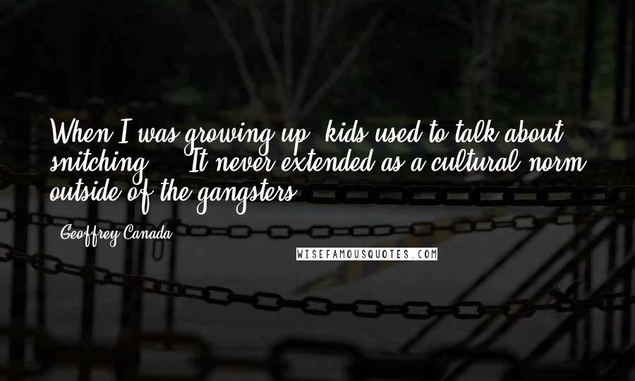 Geoffrey Canada Quotes: When I was growing up, kids used to talk about snitching ... It never extended as a cultural norm outside of the gangsters.