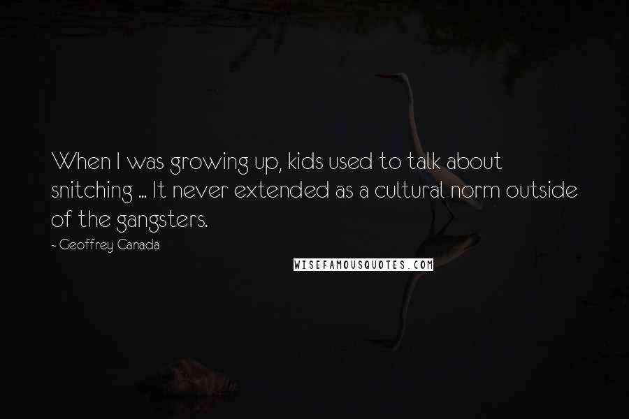 Geoffrey Canada Quotes: When I was growing up, kids used to talk about snitching ... It never extended as a cultural norm outside of the gangsters.