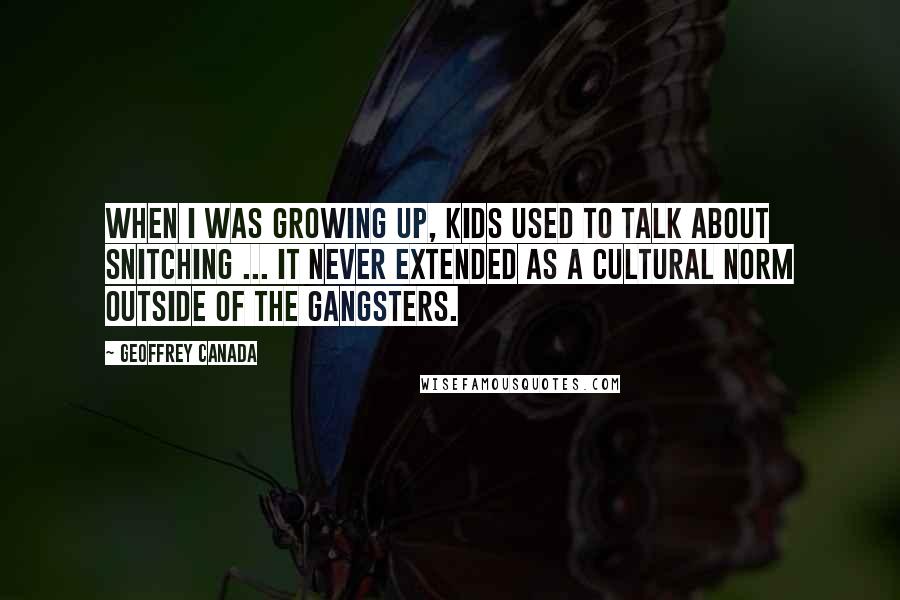 Geoffrey Canada Quotes: When I was growing up, kids used to talk about snitching ... It never extended as a cultural norm outside of the gangsters.