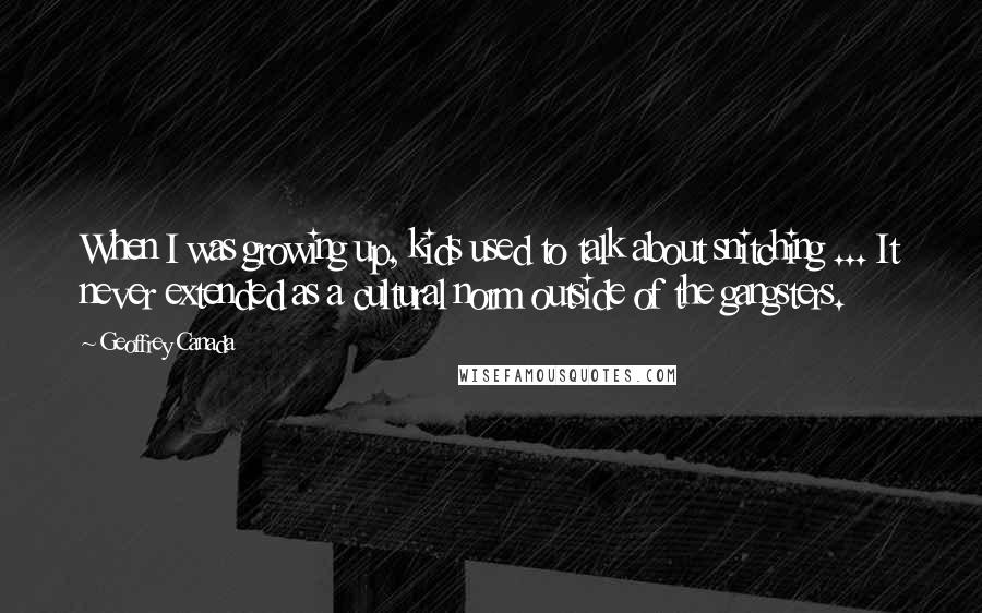 Geoffrey Canada Quotes: When I was growing up, kids used to talk about snitching ... It never extended as a cultural norm outside of the gangsters.