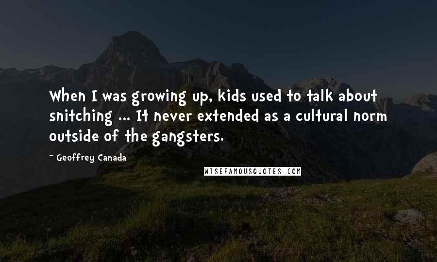 Geoffrey Canada Quotes: When I was growing up, kids used to talk about snitching ... It never extended as a cultural norm outside of the gangsters.