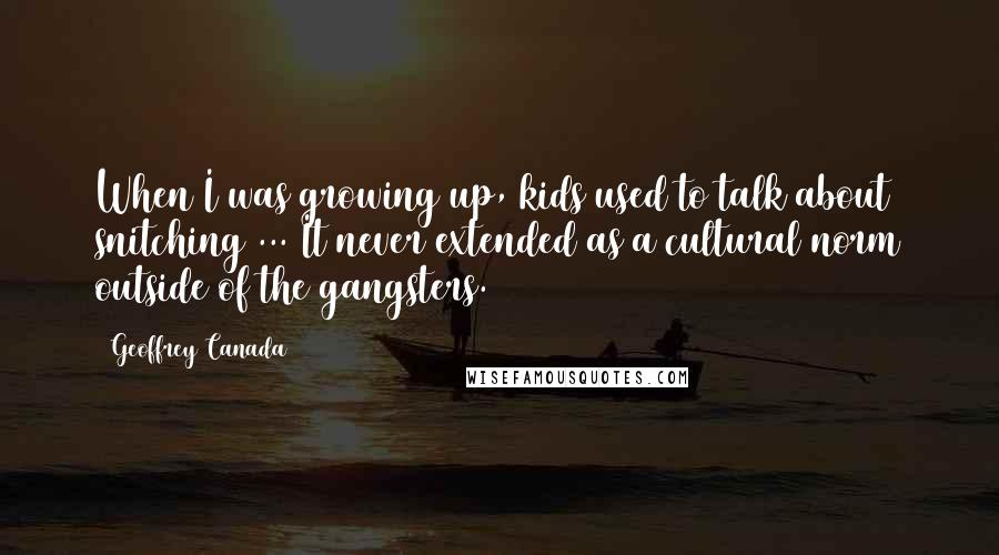 Geoffrey Canada Quotes: When I was growing up, kids used to talk about snitching ... It never extended as a cultural norm outside of the gangsters.