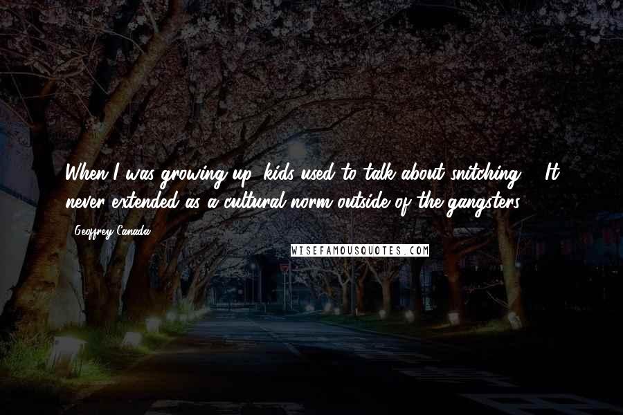 Geoffrey Canada Quotes: When I was growing up, kids used to talk about snitching ... It never extended as a cultural norm outside of the gangsters.