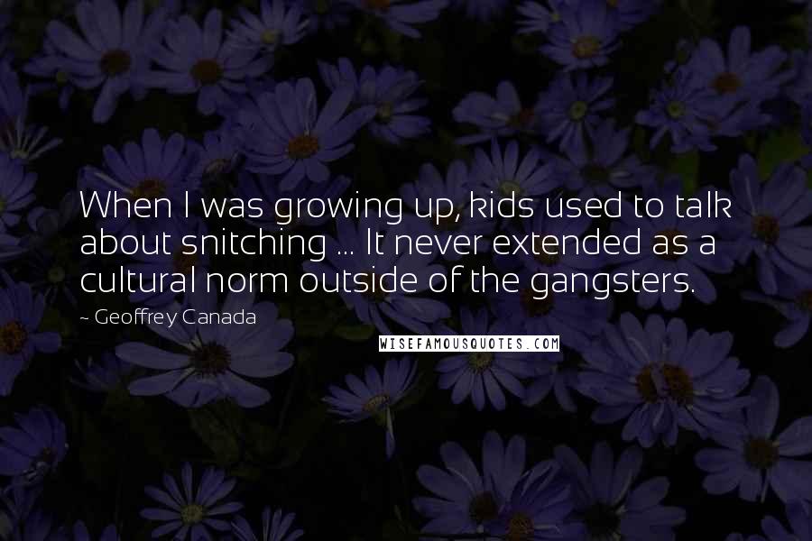 Geoffrey Canada Quotes: When I was growing up, kids used to talk about snitching ... It never extended as a cultural norm outside of the gangsters.