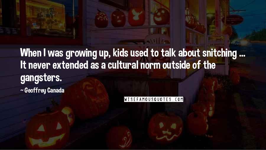 Geoffrey Canada Quotes: When I was growing up, kids used to talk about snitching ... It never extended as a cultural norm outside of the gangsters.