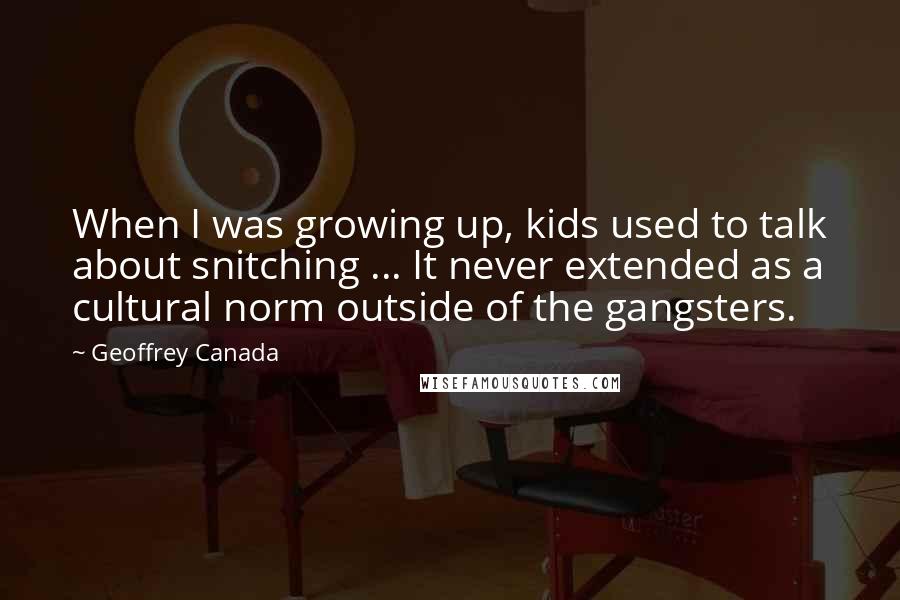 Geoffrey Canada Quotes: When I was growing up, kids used to talk about snitching ... It never extended as a cultural norm outside of the gangsters.