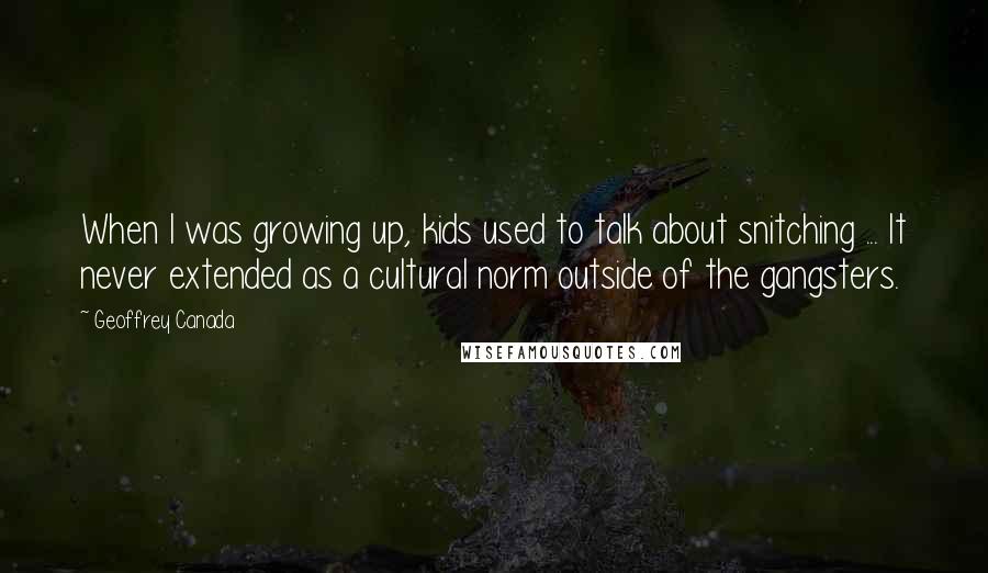 Geoffrey Canada Quotes: When I was growing up, kids used to talk about snitching ... It never extended as a cultural norm outside of the gangsters.