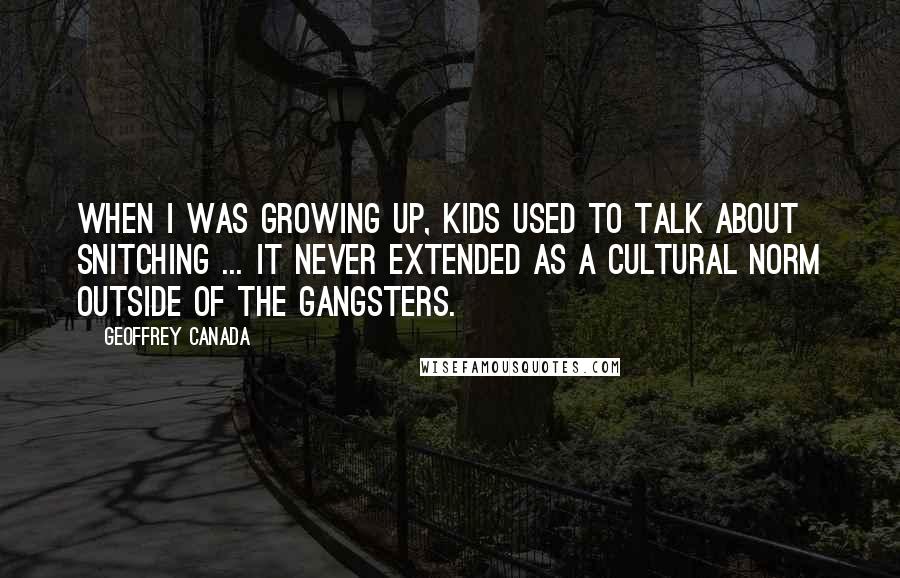 Geoffrey Canada Quotes: When I was growing up, kids used to talk about snitching ... It never extended as a cultural norm outside of the gangsters.