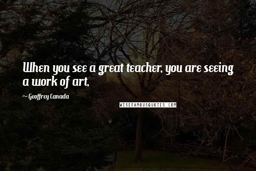 Geoffrey Canada Quotes: When you see a great teacher, you are seeing a work of art,