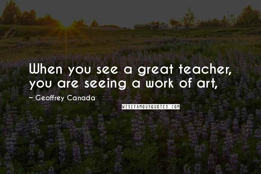 Geoffrey Canada Quotes: When you see a great teacher, you are seeing a work of art,