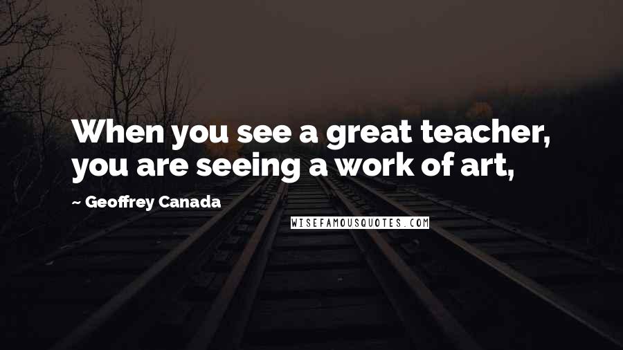 Geoffrey Canada Quotes: When you see a great teacher, you are seeing a work of art,
