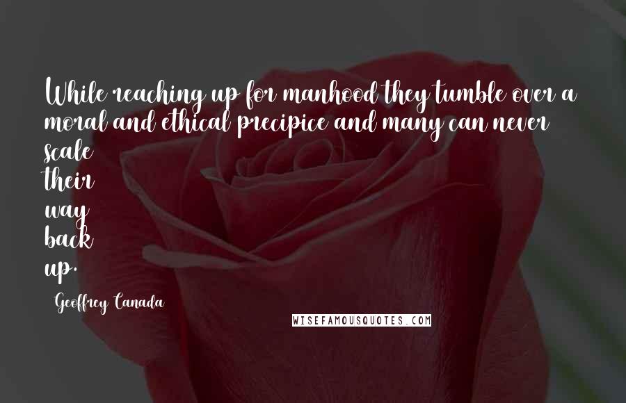 Geoffrey Canada Quotes: While reaching up for manhood they tumble over a moral and ethical precipice and many can never scale their way back up.