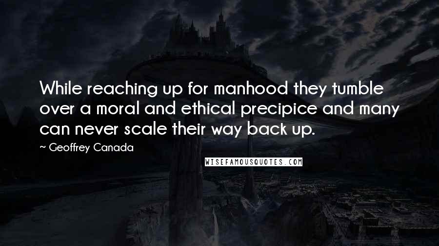 Geoffrey Canada Quotes: While reaching up for manhood they tumble over a moral and ethical precipice and many can never scale their way back up.