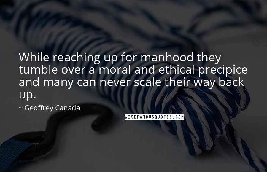 Geoffrey Canada Quotes: While reaching up for manhood they tumble over a moral and ethical precipice and many can never scale their way back up.