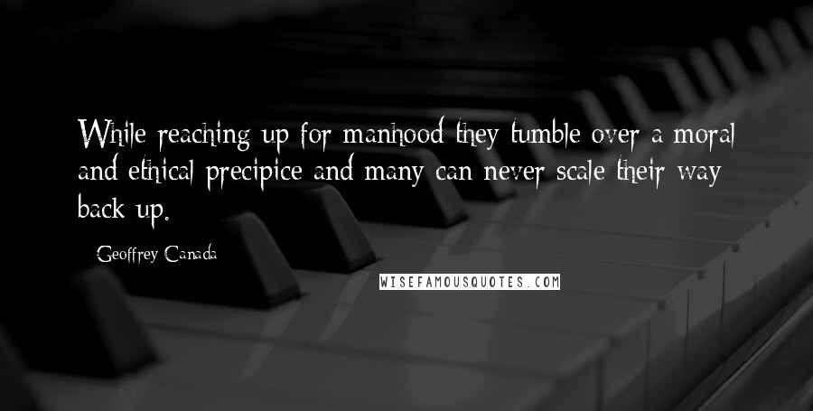 Geoffrey Canada Quotes: While reaching up for manhood they tumble over a moral and ethical precipice and many can never scale their way back up.