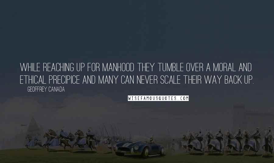 Geoffrey Canada Quotes: While reaching up for manhood they tumble over a moral and ethical precipice and many can never scale their way back up.