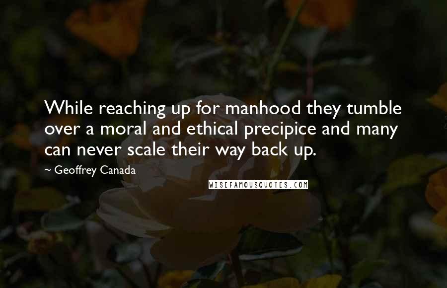 Geoffrey Canada Quotes: While reaching up for manhood they tumble over a moral and ethical precipice and many can never scale their way back up.