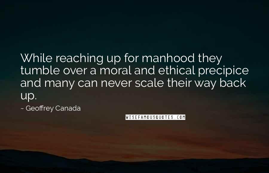 Geoffrey Canada Quotes: While reaching up for manhood they tumble over a moral and ethical precipice and many can never scale their way back up.