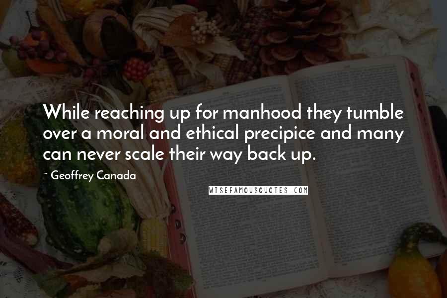 Geoffrey Canada Quotes: While reaching up for manhood they tumble over a moral and ethical precipice and many can never scale their way back up.