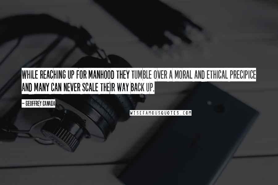 Geoffrey Canada Quotes: While reaching up for manhood they tumble over a moral and ethical precipice and many can never scale their way back up.