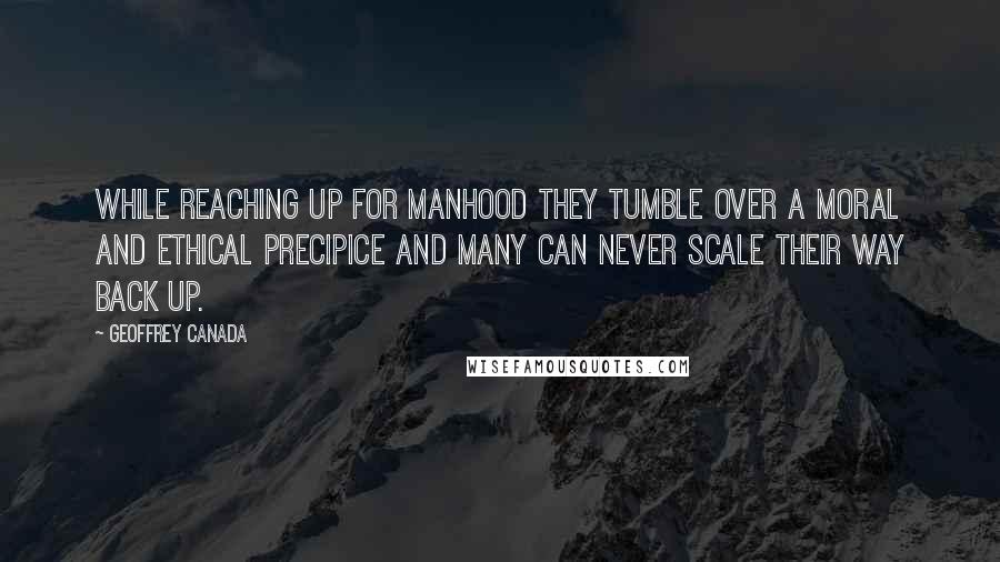 Geoffrey Canada Quotes: While reaching up for manhood they tumble over a moral and ethical precipice and many can never scale their way back up.