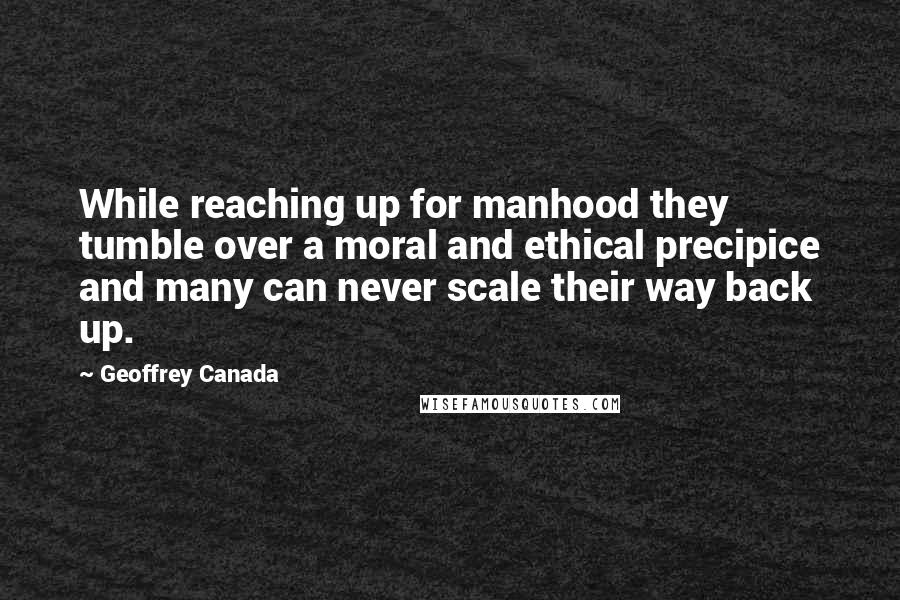 Geoffrey Canada Quotes: While reaching up for manhood they tumble over a moral and ethical precipice and many can never scale their way back up.