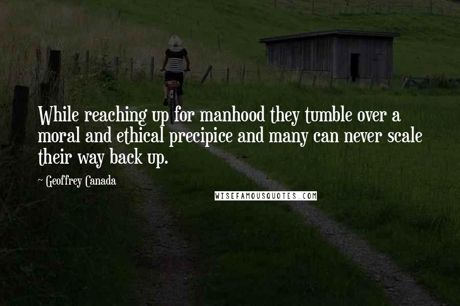 Geoffrey Canada Quotes: While reaching up for manhood they tumble over a moral and ethical precipice and many can never scale their way back up.