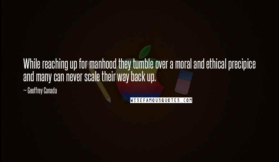 Geoffrey Canada Quotes: While reaching up for manhood they tumble over a moral and ethical precipice and many can never scale their way back up.