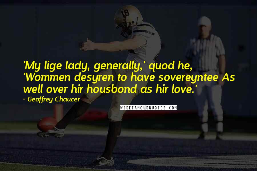 Geoffrey Chaucer Quotes: 'My lige lady, generally,' quod he, 'Wommen desyren to have sovereyntee As well over hir housbond as hir love.'