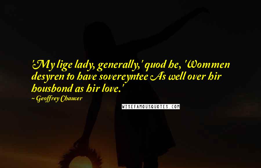 Geoffrey Chaucer Quotes: 'My lige lady, generally,' quod he, 'Wommen desyren to have sovereyntee As well over hir housbond as hir love.'