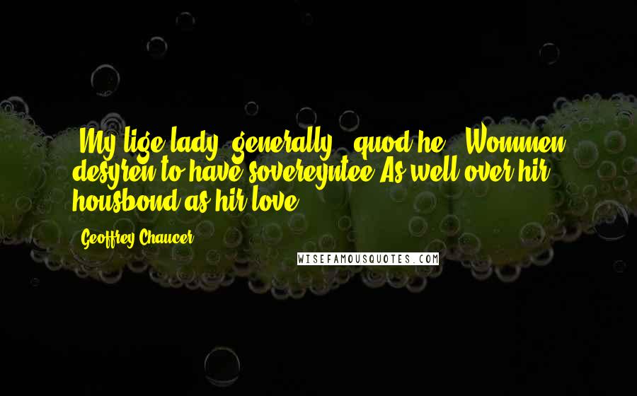 Geoffrey Chaucer Quotes: 'My lige lady, generally,' quod he, 'Wommen desyren to have sovereyntee As well over hir housbond as hir love.'