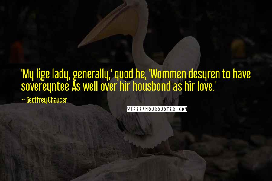 Geoffrey Chaucer Quotes: 'My lige lady, generally,' quod he, 'Wommen desyren to have sovereyntee As well over hir housbond as hir love.'