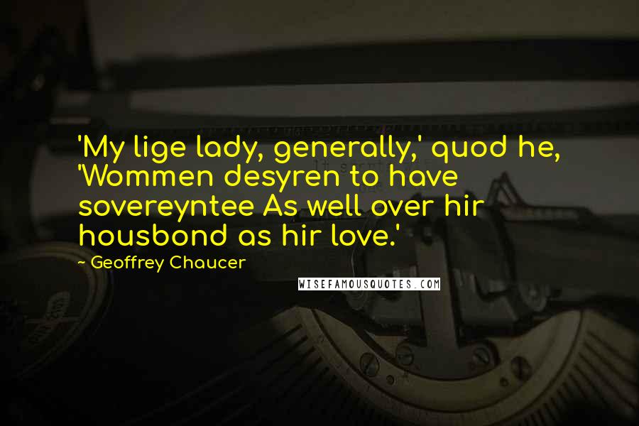 Geoffrey Chaucer Quotes: 'My lige lady, generally,' quod he, 'Wommen desyren to have sovereyntee As well over hir housbond as hir love.'