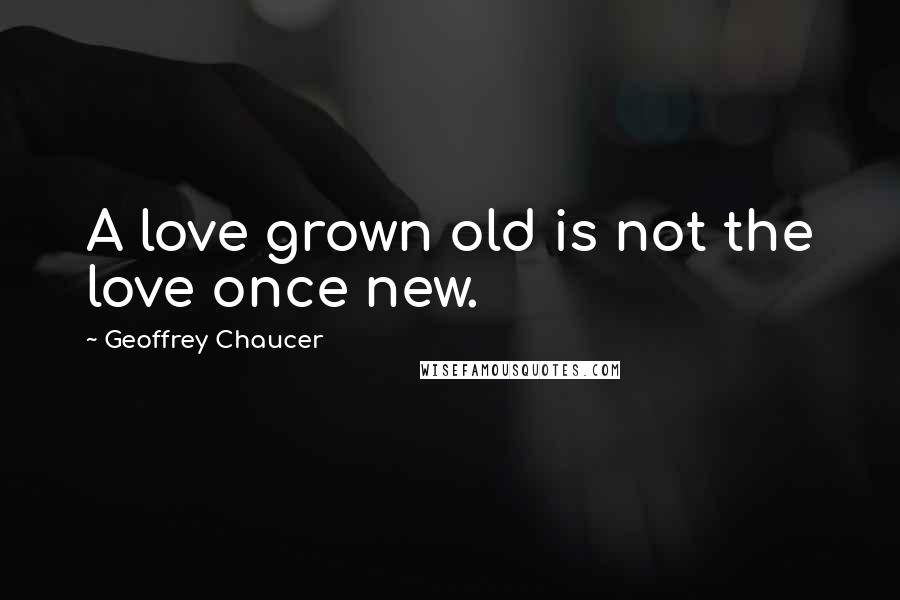 Geoffrey Chaucer Quotes: A love grown old is not the love once new.