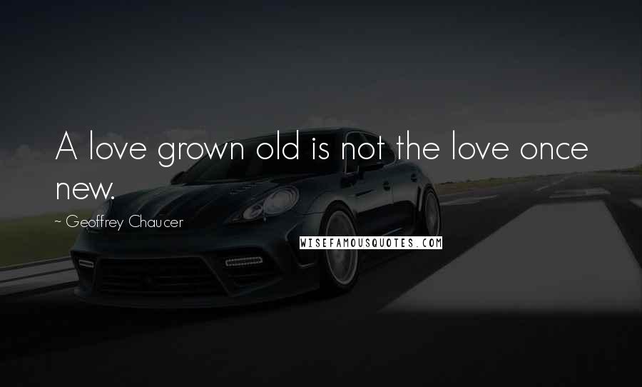 Geoffrey Chaucer Quotes: A love grown old is not the love once new.