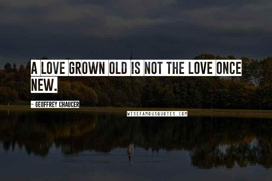 Geoffrey Chaucer Quotes: A love grown old is not the love once new.