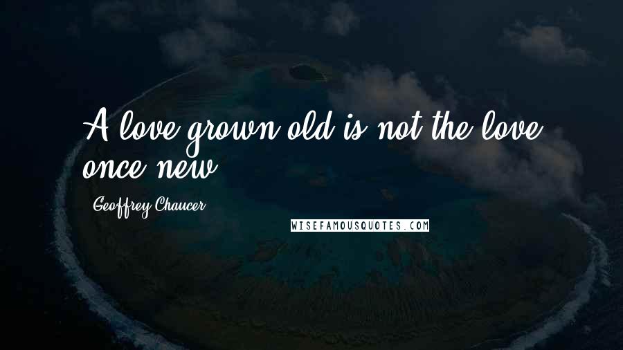 Geoffrey Chaucer Quotes: A love grown old is not the love once new.