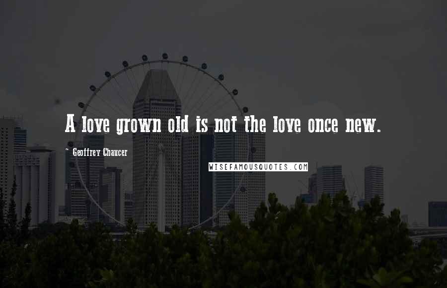 Geoffrey Chaucer Quotes: A love grown old is not the love once new.