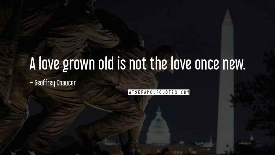 Geoffrey Chaucer Quotes: A love grown old is not the love once new.