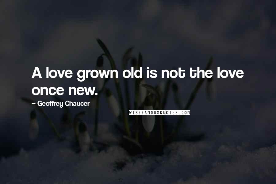 Geoffrey Chaucer Quotes: A love grown old is not the love once new.