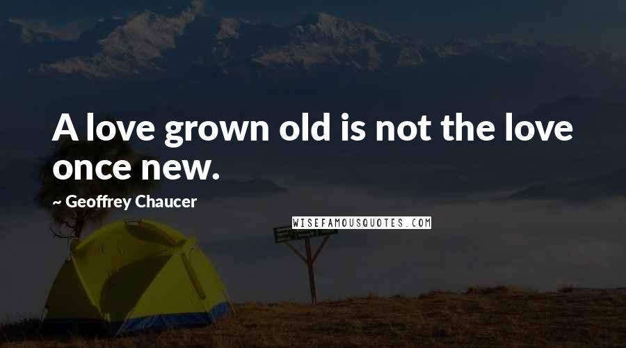 Geoffrey Chaucer Quotes: A love grown old is not the love once new.