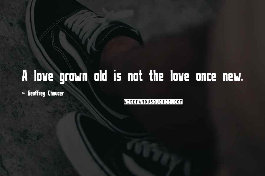 Geoffrey Chaucer Quotes: A love grown old is not the love once new.