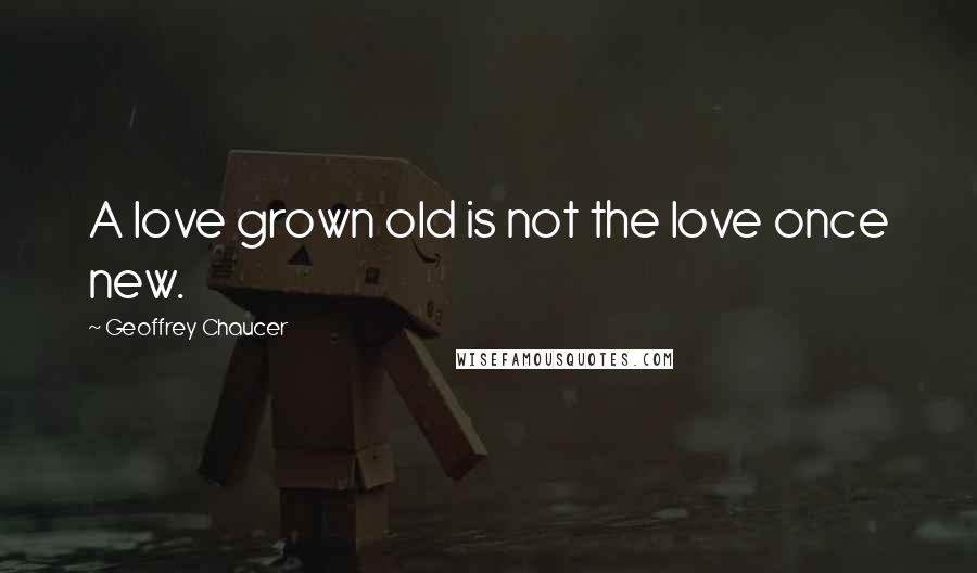 Geoffrey Chaucer Quotes: A love grown old is not the love once new.