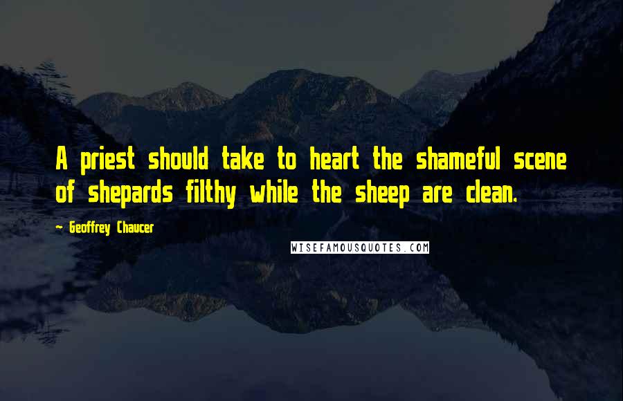 Geoffrey Chaucer Quotes: A priest should take to heart the shameful scene of shepards filthy while the sheep are clean.