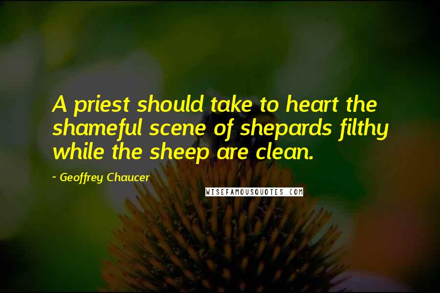 Geoffrey Chaucer Quotes: A priest should take to heart the shameful scene of shepards filthy while the sheep are clean.