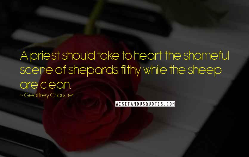 Geoffrey Chaucer Quotes: A priest should take to heart the shameful scene of shepards filthy while the sheep are clean.